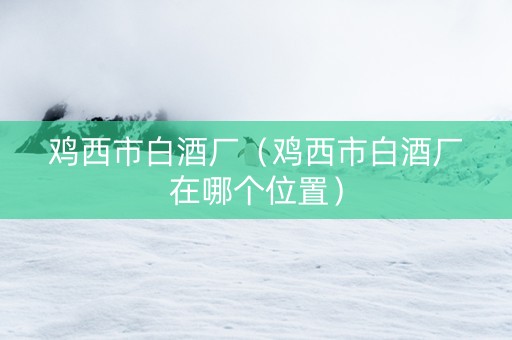 鸡西市白酒厂（鸡西市白酒厂在哪个位置）