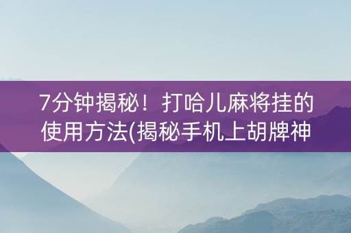 7分钟揭秘！打哈儿麻将挂的使用方法(揭秘手机上胡牌神器)