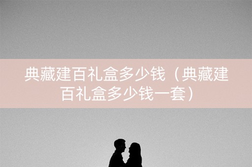 典藏建百礼盒多少钱（典藏建百礼盒多少钱一套）