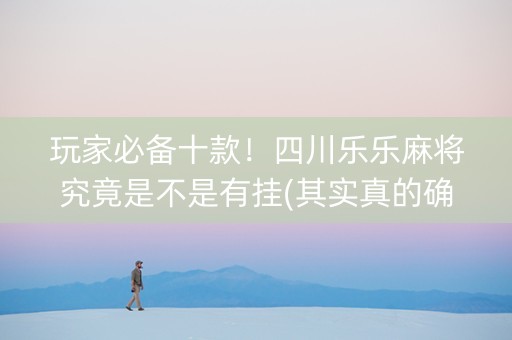 玩家必备十款！四川乐乐麻将究竟是不是有挂(其实真的确实有挂)