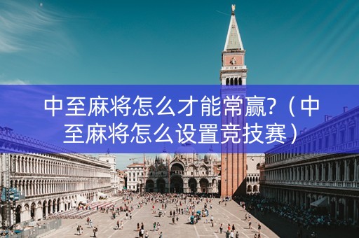 中至麻将怎么才能常赢?（中至麻将怎么设置竞技赛）