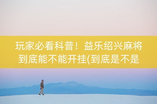 玩家必看科普！益乐绍兴麻将到底能不能开挂(到底是不是有挂)