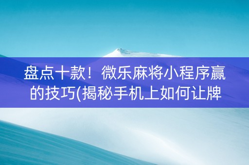 盘点十款！微乐麻将小程序赢的技巧(揭秘手机上如何让牌变好)