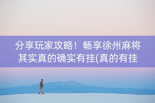 分享玩家攻略！畅享徐州麻将其实真的确实有挂(真的有挂)