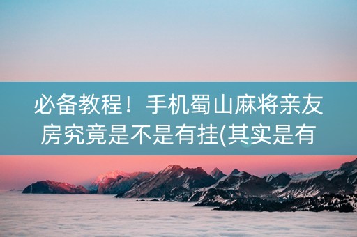必备教程！手机蜀山麻将亲友房究竟是不是有挂(其实是有挂的)