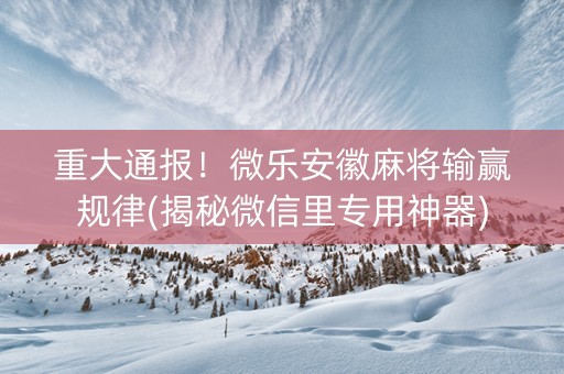 重大通报！微乐安徽麻将输赢规律(揭秘微信里专用神器)