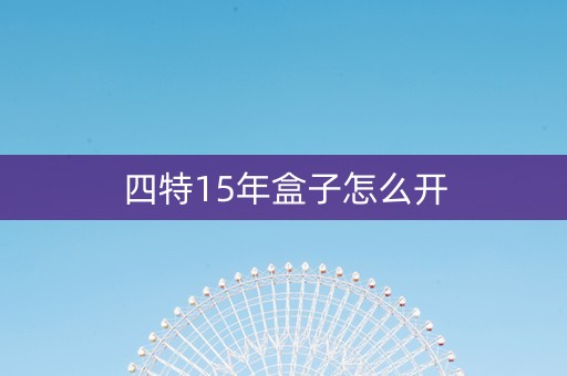 四特15年盒子怎么开