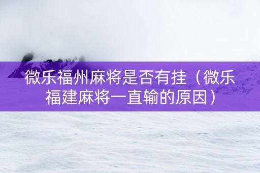 微乐福州麻将是否有挂（微乐福建麻将一直输的原因）