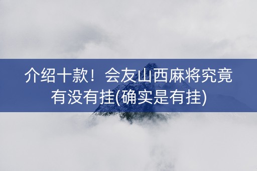 介绍十款！会友山西麻将究竟有没有挂(确实是有挂)