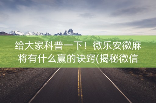 给大家科普一下！微乐安徽麻将有什么赢的诀窍(揭秘微信里胜率到哪调)
