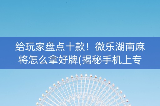 给玩家盘点十款！微乐湖南麻将怎么拿好牌(揭秘手机上专用神器)