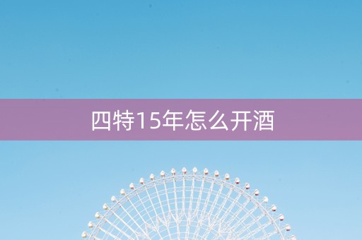 四特15年怎么开酒