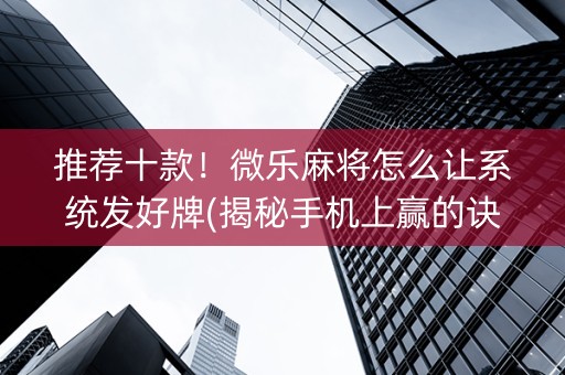 推荐十款！微乐麻将怎么让系统发好牌(揭秘手机上赢的诀窍)