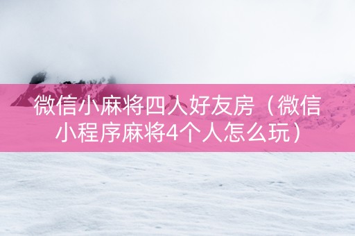 微信小麻将四人好友房（微信小程序麻将4个人怎么玩）