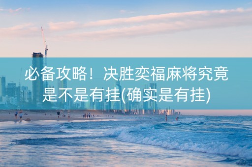 必备攻略！决胜奕福麻将究竟是不是有挂(确实是有挂)
