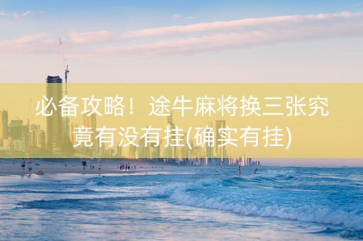 必备攻略！途牛麻将换三张究竟有没有挂(确实有挂)