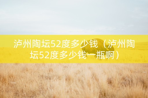 泸州陶坛52度多少钱（泸州陶坛52度多少钱一瓶啊）