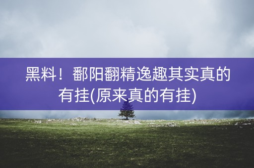 黑料！鄱阳翻精逸趣其实真的有挂(原来真的有挂)