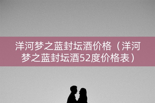 洋河梦之蓝封坛酒价格（洋河梦之蓝封坛酒52度价格表）