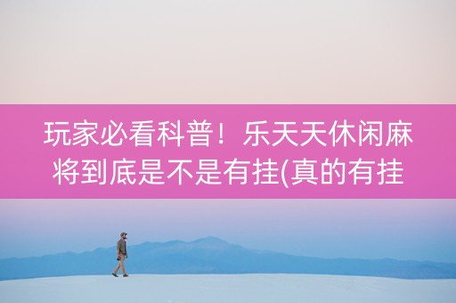 玩家必看科普！乐天天休闲麻将到底是不是有挂(真的有挂确实有挂)
