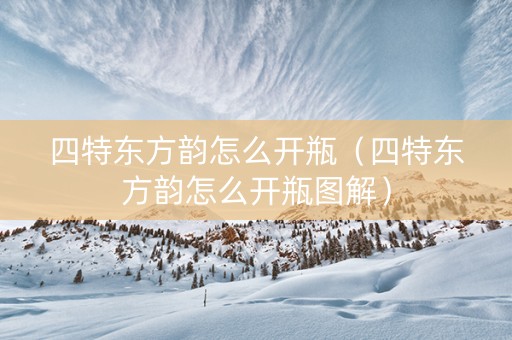 四特东方韵怎么开瓶（四特东方韵怎么开瓶图解）