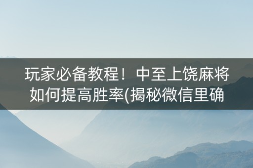 玩家必备教程！中至上饶麻将如何提高胜率(揭秘微信里确实有猫腻)