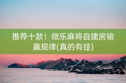 推荐十款！微乐麻将自建房输赢规律(真的有挂)