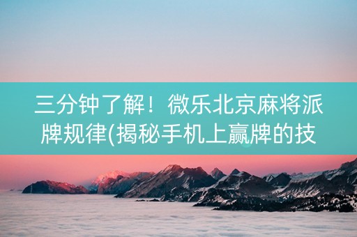 三分钟了解！微乐北京麻将派牌规律(揭秘手机上赢牌的技巧)