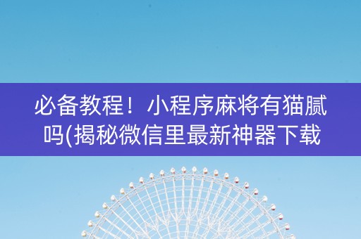 必备教程！小程序麻将有猫腻吗(揭秘微信里最新神器下载)