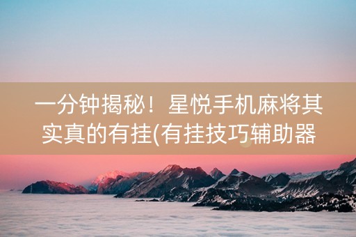 一分钟揭秘！星悦手机麻将其实真的有挂(有挂技巧辅助器)