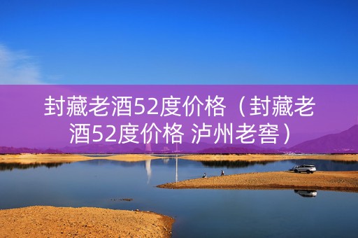 封藏老酒52度价格（封藏老酒52度价格 泸州老窖）