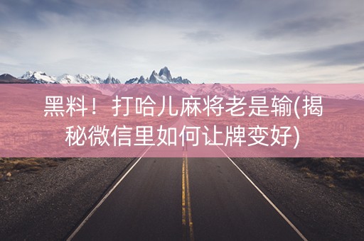 黑料！打哈儿麻将老是输(揭秘微信里如何让牌变好)