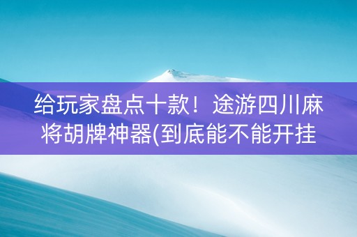 给玩家盘点十款！途游四川麻将胡牌神器(到底能不能开挂)