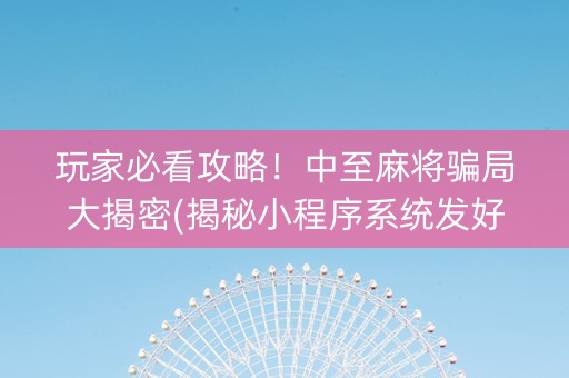 玩家必看攻略！中至麻将骗局大揭密(揭秘小程序系统发好牌)