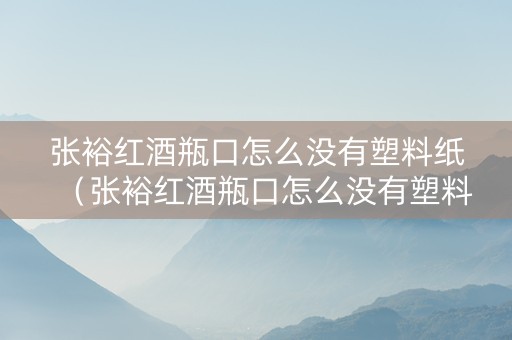 张裕红酒瓶口怎么没有塑料纸（张裕红酒瓶口怎么没有塑料纸的）