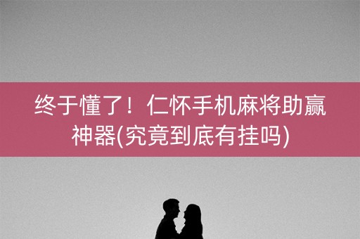 终于懂了！仁怀手机麻将助赢神器(究竟到底有挂吗)