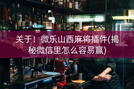 关于！微乐山西麻将插件(揭秘微信里怎么容易赢)