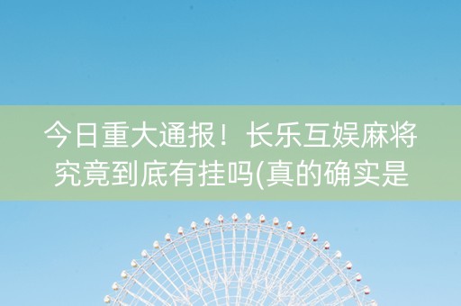 今日重大通报！长乐互娱麻将究竟到底有挂吗(真的确实是有挂)