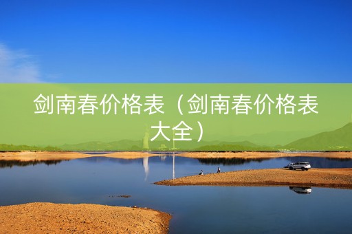 剑南春价格表（剑南春价格表大全）