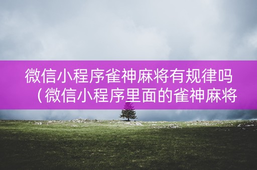 微信小程序雀神麻将有规律吗（微信小程序里面的雀神麻将有挂吗）