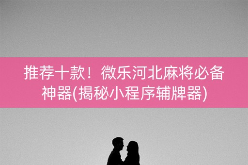 推荐十款！微乐河北麻将必备神器(揭秘小程序辅牌器)