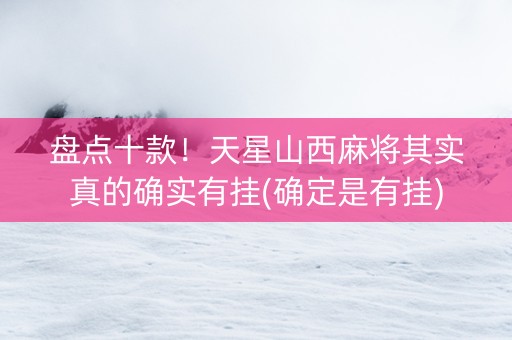盘点十款！天星山西麻将其实真的确实有挂(确定是有挂)