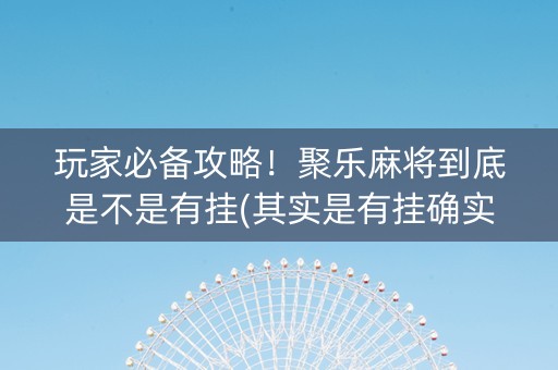 玩家必备攻略！聚乐麻将到底是不是有挂(其实是有挂确实有挂)