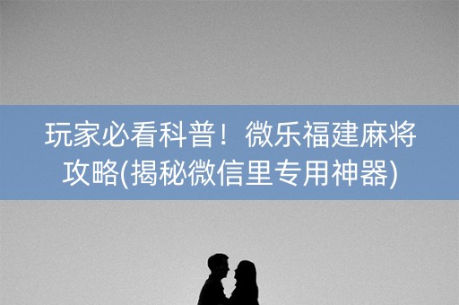 玩家必看科普！微乐福建麻将攻略(揭秘微信里专用神器)