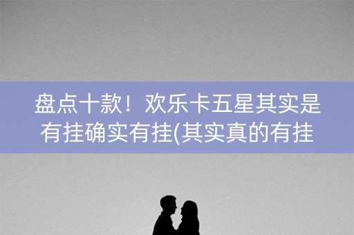 盘点十款！欢乐卡五星其实是有挂确实有挂(其实真的有挂)