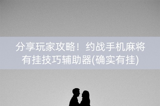分享玩家攻略！约战手机麻将有挂技巧辅助器(确实有挂)