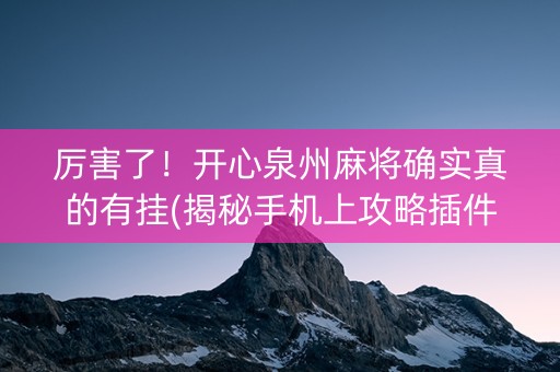 厉害了！开心泉州麻将确实真的有挂(揭秘手机上攻略插件)