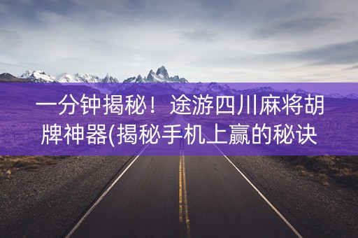 一分钟揭秘！途游四川麻将胡牌神器(揭秘手机上赢的秘诀)