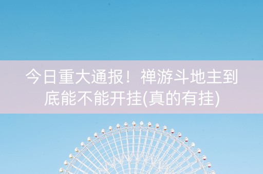 今日重大通报！禅游斗地主到底能不能开挂(真的有挂)