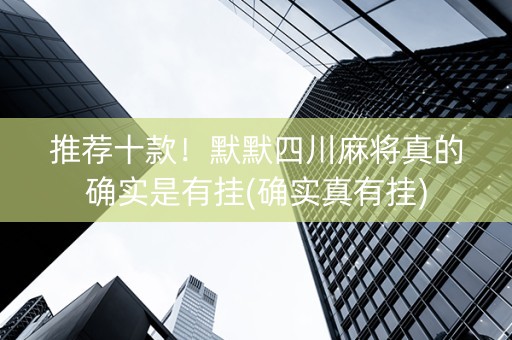 推荐十款！默默四川麻将真的确实是有挂(确实真有挂)